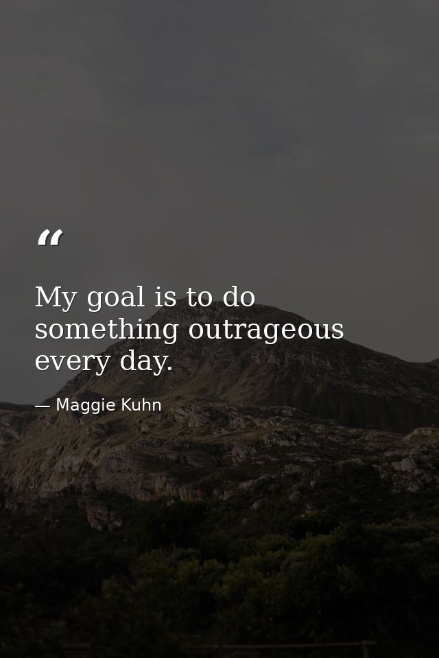 My goal is to do something outrageous every day. — Maggie Kuhn