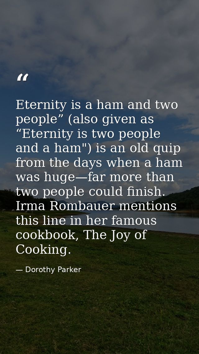 Eternity is a ham and two people” (also given as “Eternity is two people and a ham") is an old quip from the days when a — Dorothy Parker