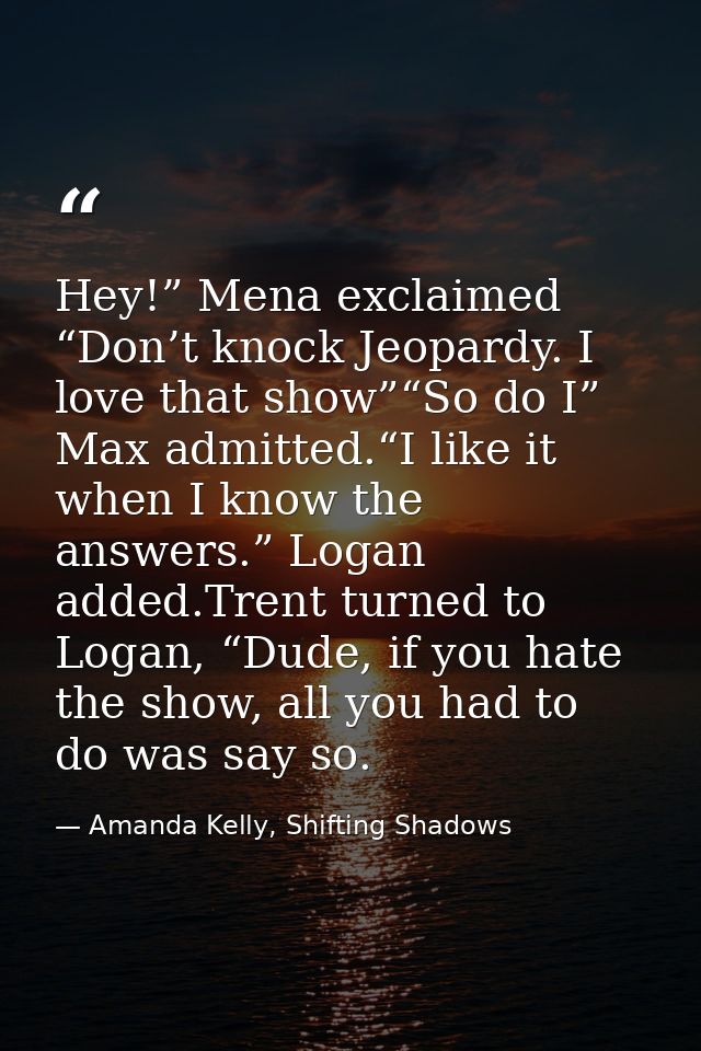 Hey!” Mena exclaimed “Don’t knock Jeopardy. I love that show”“So do I” Max admitted.“I like it when I know the answers.” — Amanda Kelly, Shifting Shadows