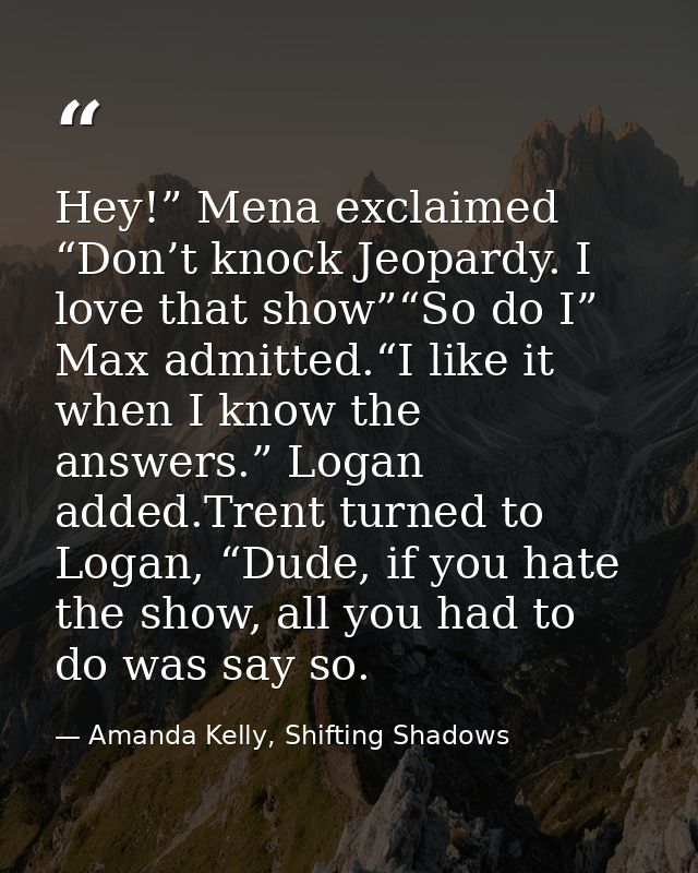 Hey!” Mena exclaimed “Don’t knock Jeopardy. I love that show”“So do I” Max admitted.“I like it when I know the answers.” — Amanda Kelly, Shifting Shadows