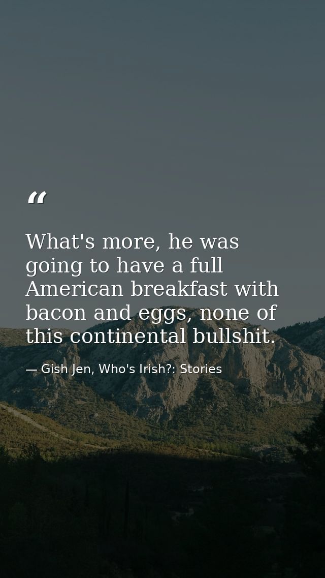 What's more, he was going to have a full American breakfast with bacon and eggs, none of this continental bullshit. — Gish Jen, Who's Irish?: Stories