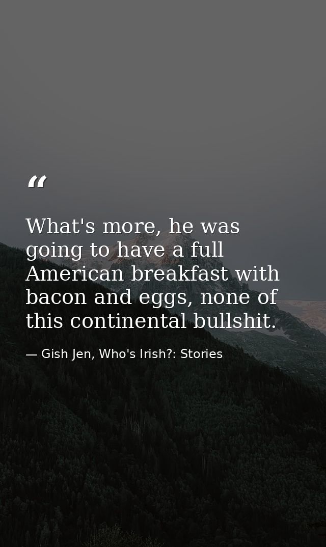 What's more, he was going to have a full American breakfast with bacon and eggs, none of this continental bullshit. — Gish Jen, Who's Irish?: Stories
