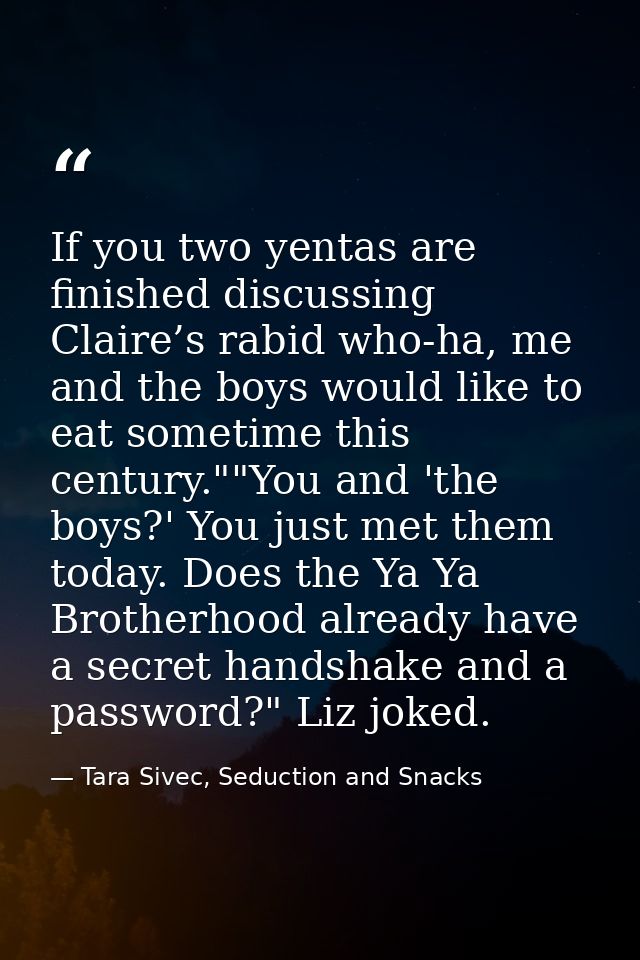 If you two yentas are finished discussing Claire’s rabid who-ha, me and the boys would like to eat sometime this century — Tara Sivec, Seduction and Snacks