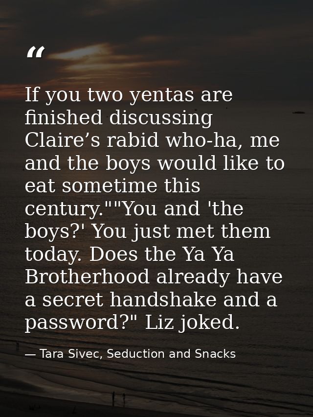 If you two yentas are finished discussing Claire’s rabid who-ha, me and the boys would like to eat sometime this century — Tara Sivec, Seduction and Snacks