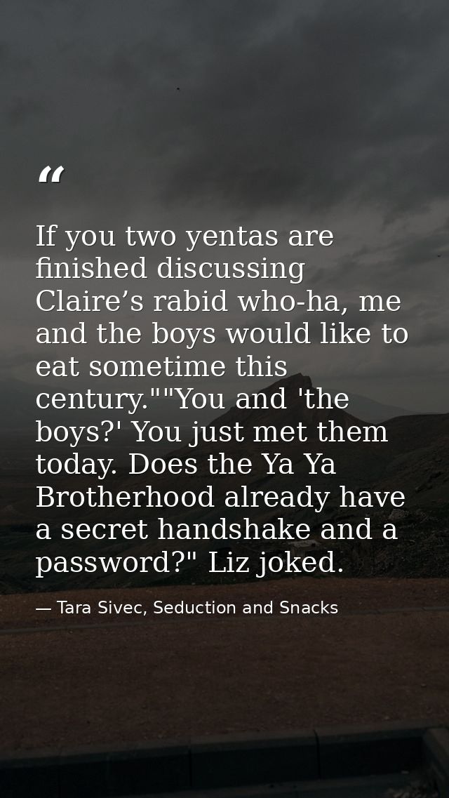 If you two yentas are finished discussing Claire’s rabid who-ha, me and the boys would like to eat sometime this century — Tara Sivec, Seduction and Snacks