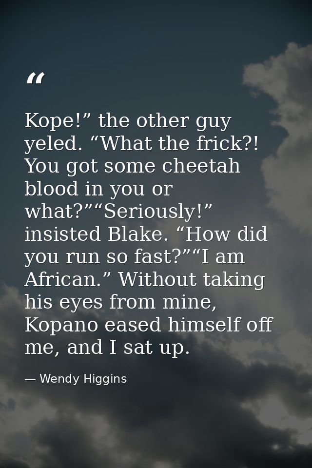 Kope!” the other guy yeled. “What the frick?! You got some cheetah blood in you or what?”“Seriously!” insisted Blake. “H — Wendy Higgins