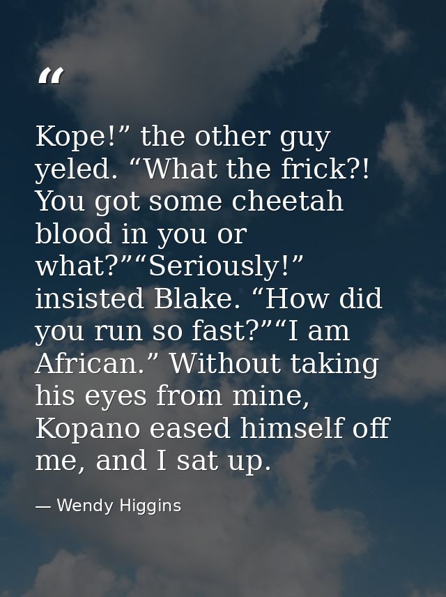 Kope!” the other guy yeled. “What the frick?! You got some cheetah blood in you or what?”“Seriously!” insisted Blake. “H — Wendy Higgins