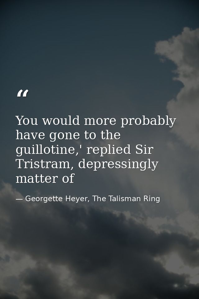 You would more probably have gone to the guillotine,' replied Sir Tristram, depressingly matter of — Georgette Heyer, The Talisman Ring