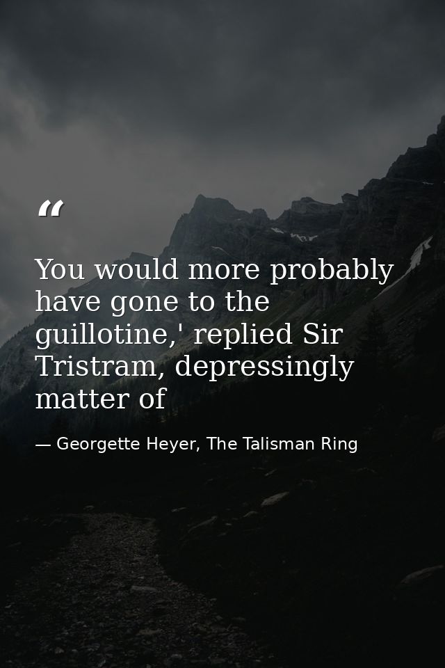 You would more probably have gone to the guillotine,' replied Sir Tristram, depressingly matter of — Georgette Heyer, The Talisman Ring