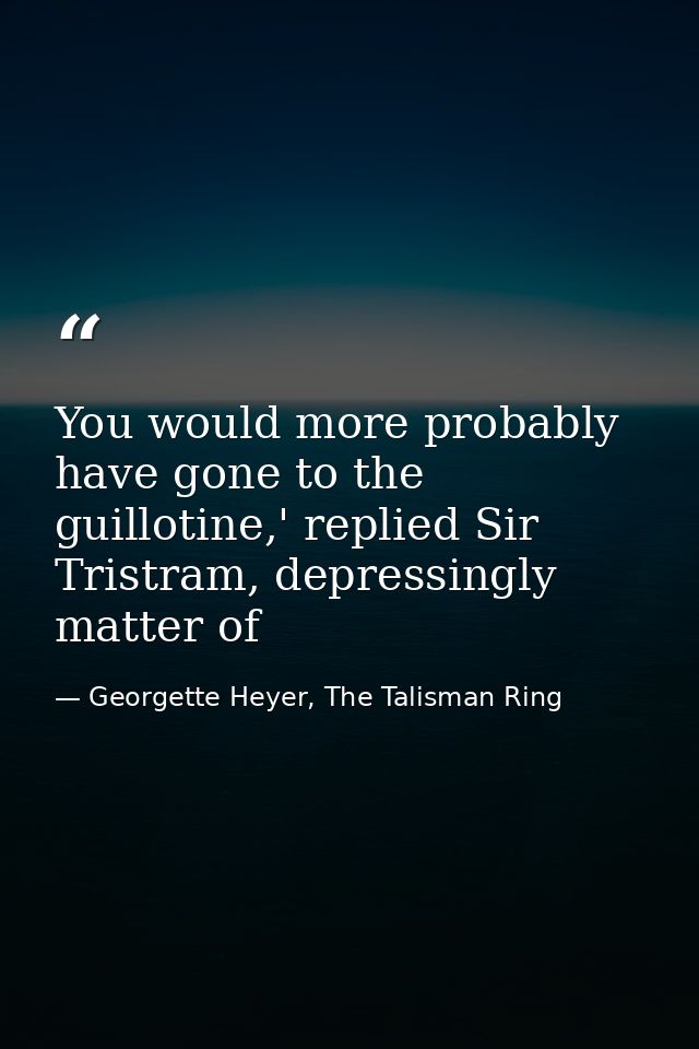You would more probably have gone to the guillotine,' replied Sir Tristram, depressingly matter of — Georgette Heyer, The Talisman Ring
