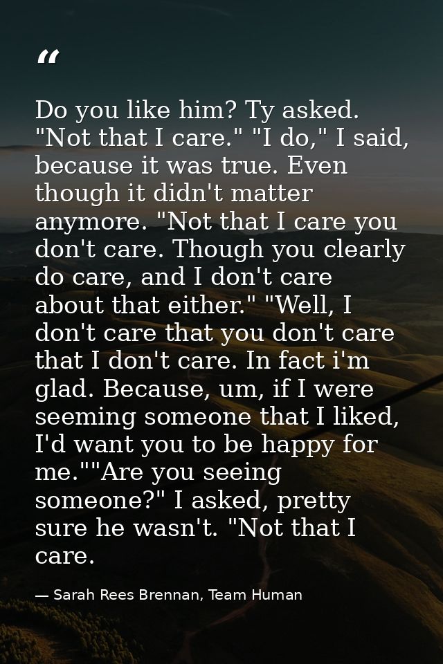 Do you like him? Ty asked. "Not that I care." "I do," I said, because it was true. Even though it didn't matter anymore. — Sarah Rees Brennan, Team Human