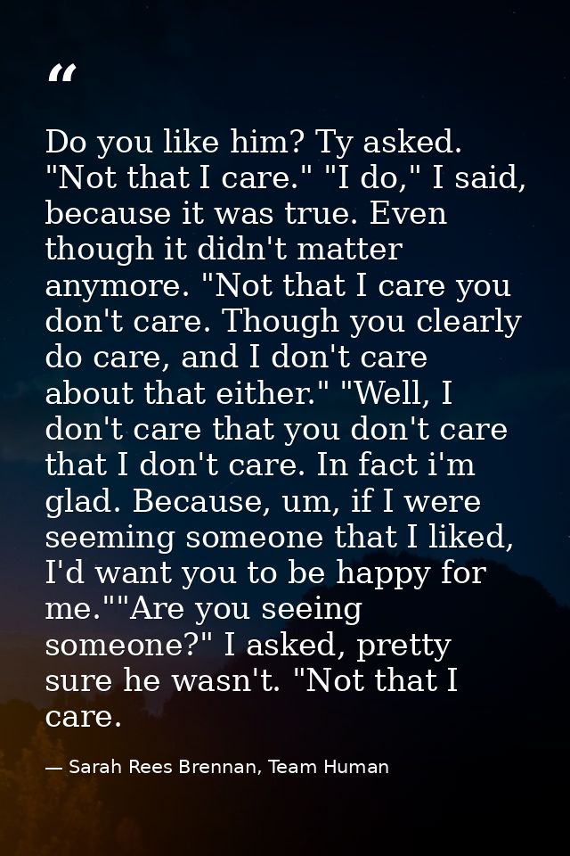 Do you like him? Ty asked. "Not that I care." "I do," I said, because it was true. Even though it didn't matter anymore. — Sarah Rees Brennan, Team Human