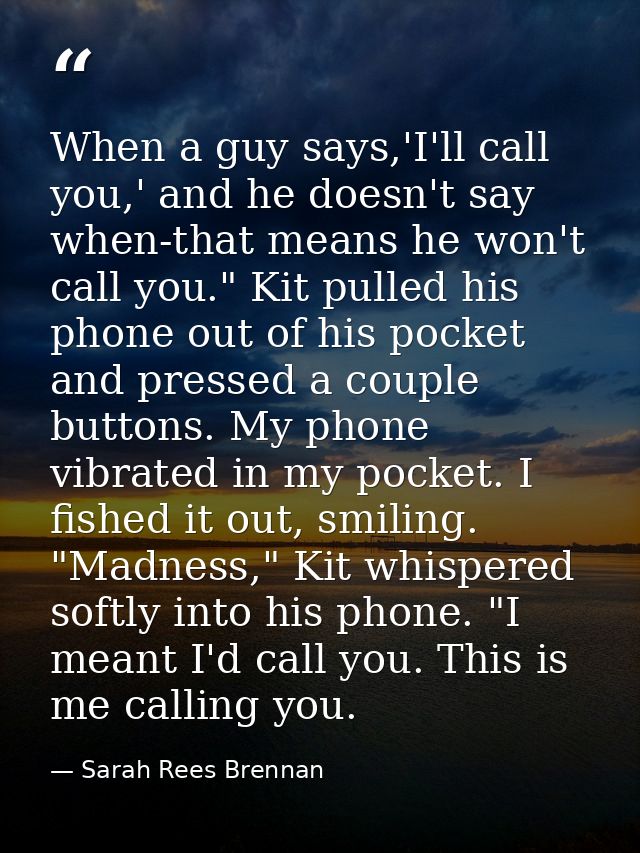 When a guy says,'I'll call you,' and he doesn't say when-that means he won't call you." Kit pulled his phone out of his  — Sarah Rees Brennan