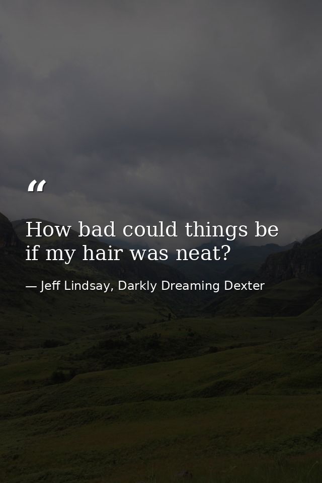 How bad could things be if my hair was neat? — Jeff Lindsay, Darkly Dreaming Dexter