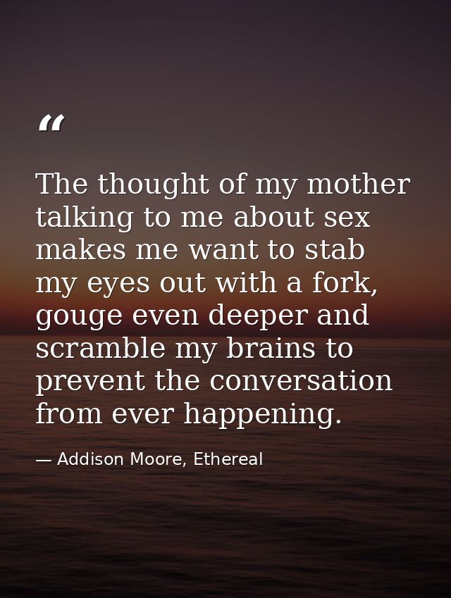 The thought of my mother talking to me about sex makes me want to stab my eyes out with a fork, gouge even deeper and sc — Addison Moore, Ethereal