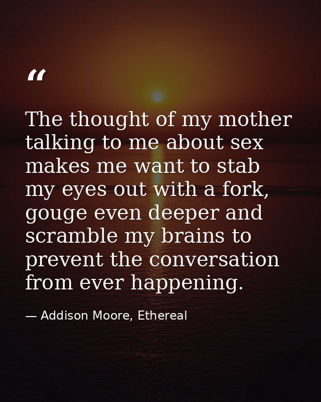 The thought of my mother talking to me about sex makes me want to stab my eyes out with a fork, gouge even deeper and sc — Addison Moore, Ethereal