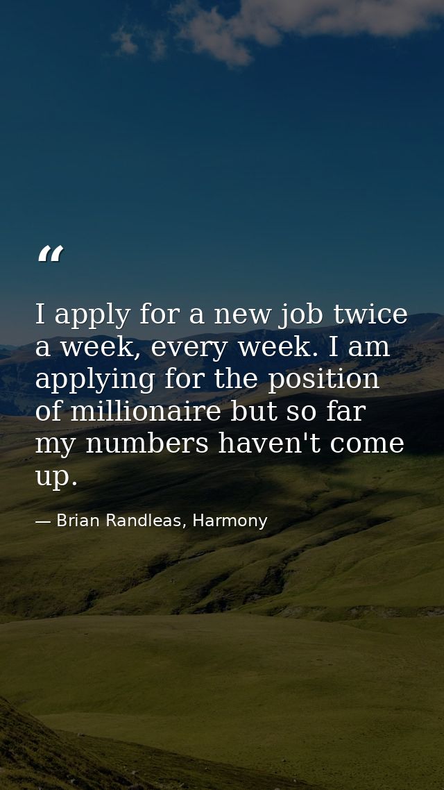 I apply for a new job twice a week, every week. I am applying for the position of millionaire but so far my numbers have — Brian Randleas, Harmony