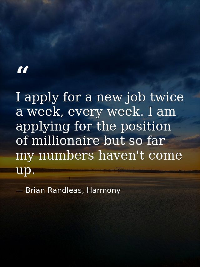 I apply for a new job twice a week, every week. I am applying for the position of millionaire but so far my numbers have — Brian Randleas, Harmony