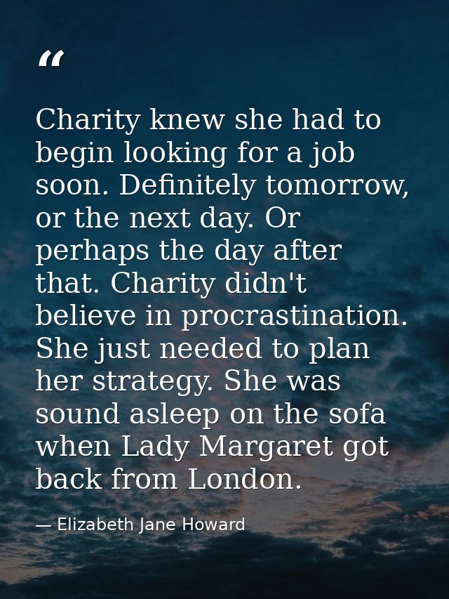 Charity knew she had to begin looking for a job soon. Definitely tomorrow, or the next day. Or perhaps the day after tha — Elizabeth Jane Howard