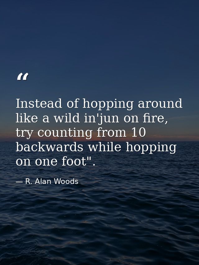 Instead of hopping around like a wild in'jun on fire, try counting from 10 backwards while hopping on one foot". — R. Alan Woods