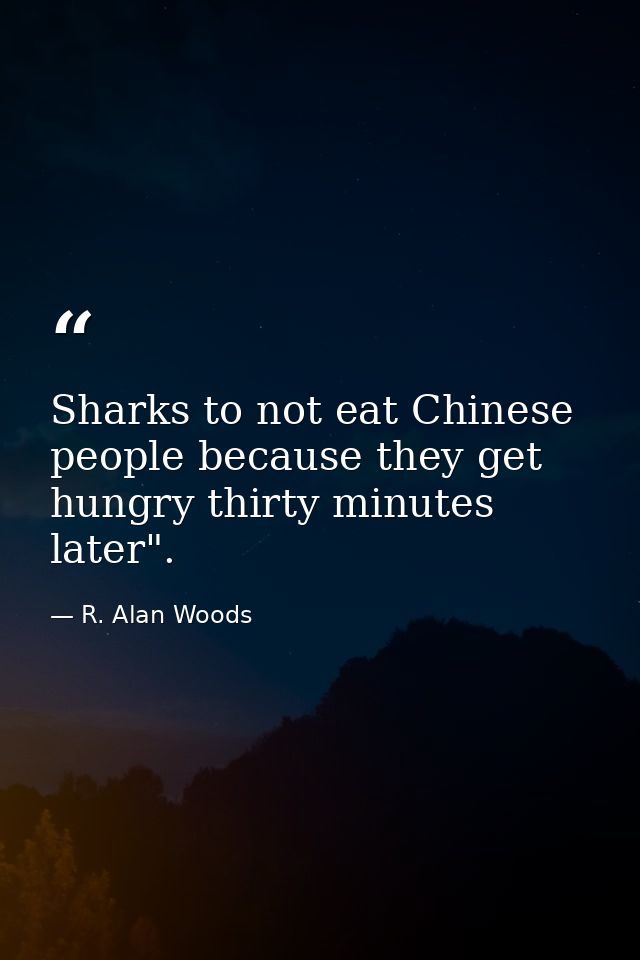 Sharks to not eat Chinese people because they get hungry thirty minutes later". — R. Alan Woods