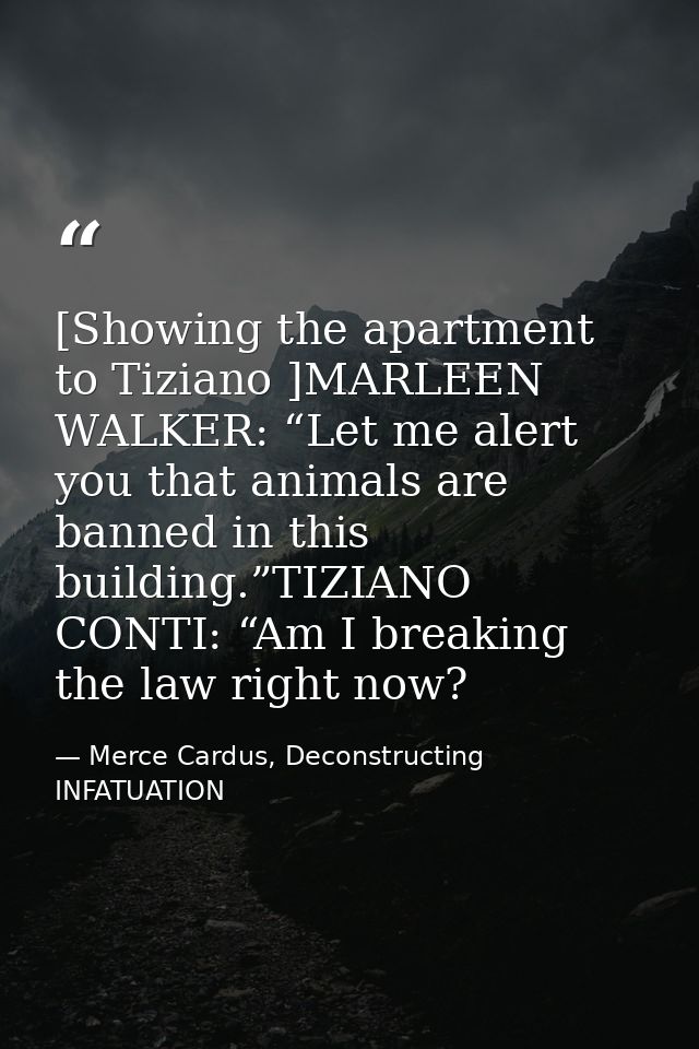 [Showing the apartment to Tiziano ]MARLEEN WALKER: “Let me alert you that animals are banned in this building.”TIZIANO C — Merce Cardus, Deconstructing INFATUATION