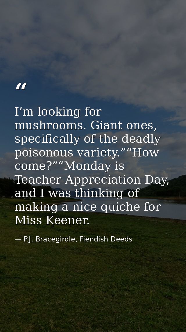 I’m looking for mushrooms. Giant ones, specifically of the deadly poisonous variety.”“How come?”“Monday is Teacher Appre — P.J. Bracegirdle, Fiendish Deeds