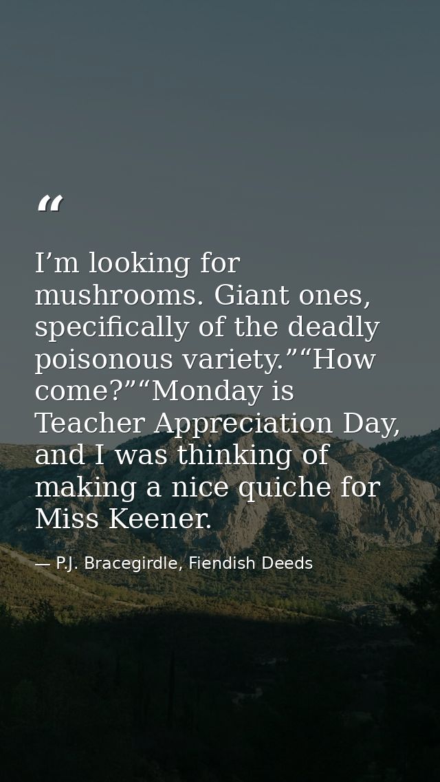 I’m looking for mushrooms. Giant ones, specifically of the deadly poisonous variety.”“How come?”“Monday is Teacher Appre — P.J. Bracegirdle, Fiendish Deeds