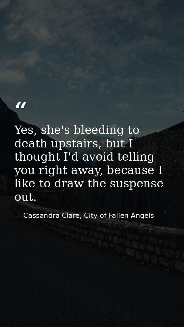 Yes, she's bleeding to death upstairs, but I thought I'd avoid telling you right away, because I like to draw the suspen — Cassandra Clare, City of Fallen Angels