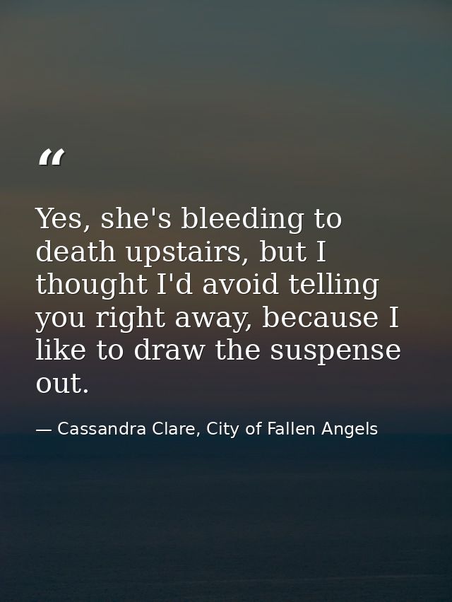 Yes, she's bleeding to death upstairs, but I thought I'd avoid telling you right away, because I like to draw the suspen — Cassandra Clare, City of Fallen Angels