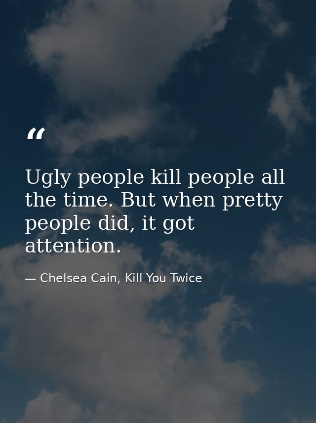 Ugly people kill people all the time. But when pretty people did, it got attention. — Chelsea Cain, Kill You Twice