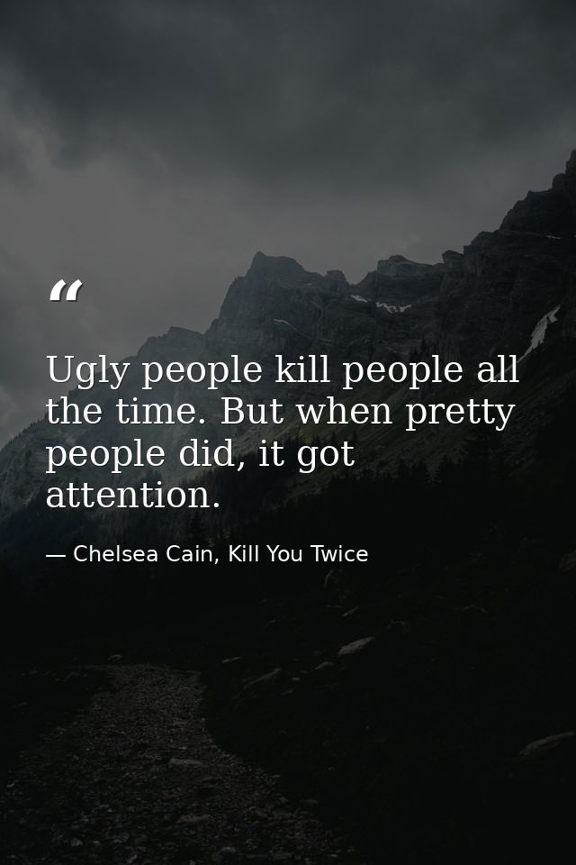 Ugly people kill people all the time. But when pretty people did, it got attention. — Chelsea Cain, Kill You Twice