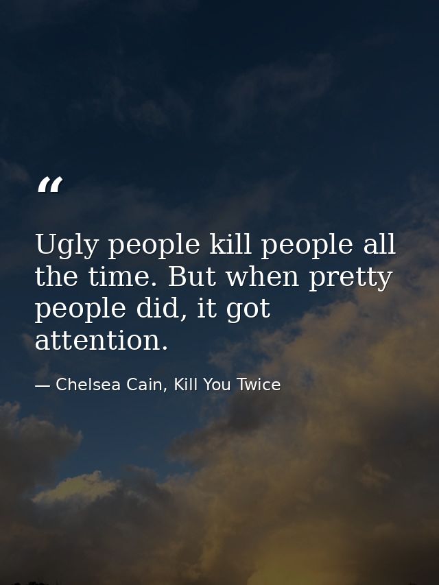 Ugly people kill people all the time. But when pretty people did, it got attention. — Chelsea Cain, Kill You Twice