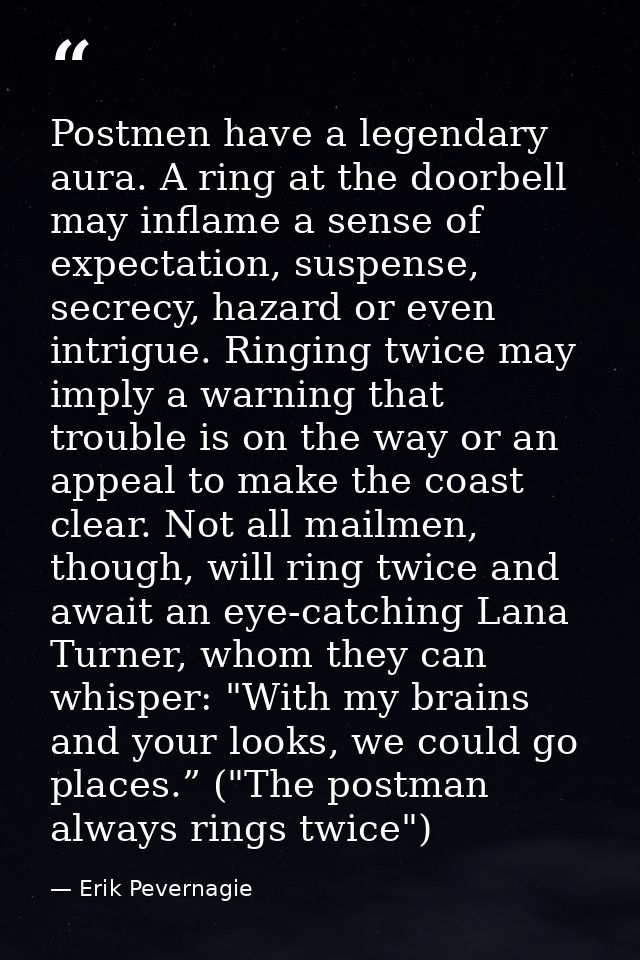 Postmen have a legendary aura. A ring at the doorbell may inflame a sense of expectation, suspense, secrecy, hazard or e — Erik Pevernagie