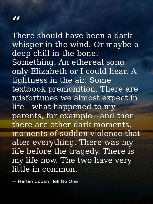 There should have been a dark whisper in the wind. Or maybe a deep chill in the bone. Something. An ethereal song only E — Harlan Coben, Tell No One