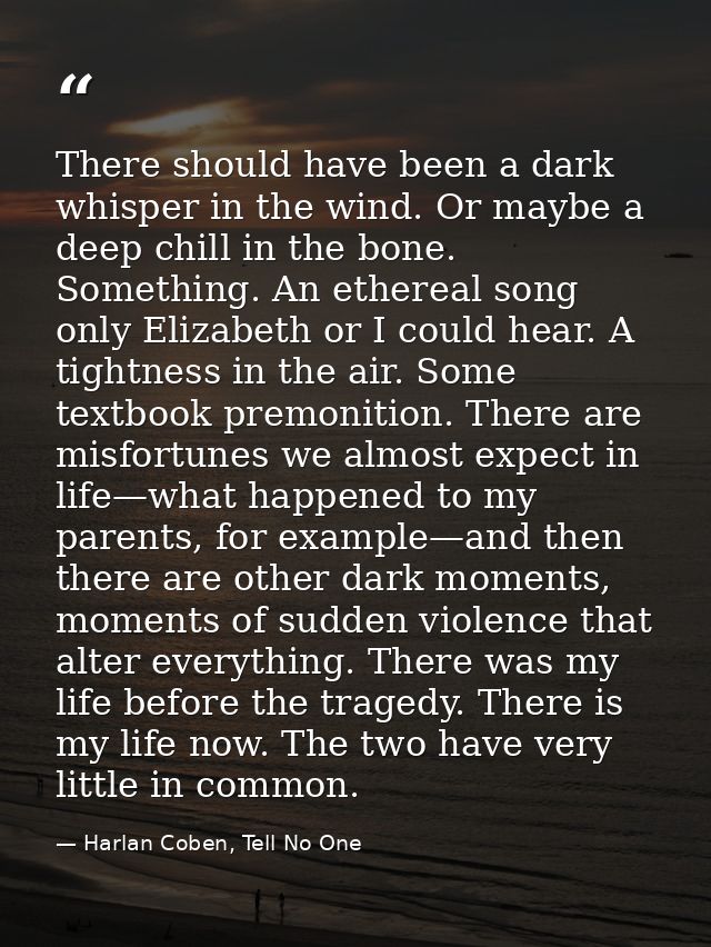 There should have been a dark whisper in the wind. Or maybe a deep chill in the bone. Something. An ethereal song only E — Harlan Coben, Tell No One