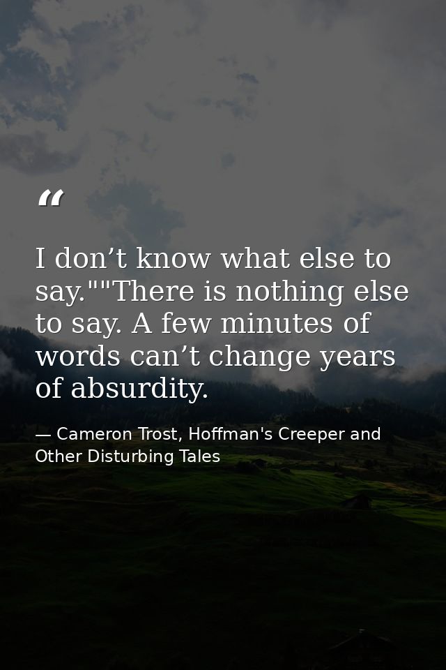 I don’t know what else to say.""There is nothing else to say. A few minutes of words can’t change years of absurdity. — Cameron Trost, Hoffman's Creeper and Other Disturbing Tales