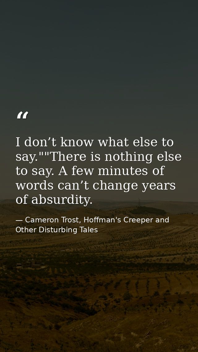 I don’t know what else to say.""There is nothing else to say. A few minutes of words can’t change years of absurdity. — Cameron Trost, Hoffman's Creeper and Other Disturbing Tales
