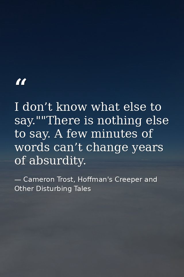 I don’t know what else to say.""There is nothing else to say. A few minutes of words can’t change years of absurdity. — Cameron Trost, Hoffman's Creeper and Other Disturbing Tales