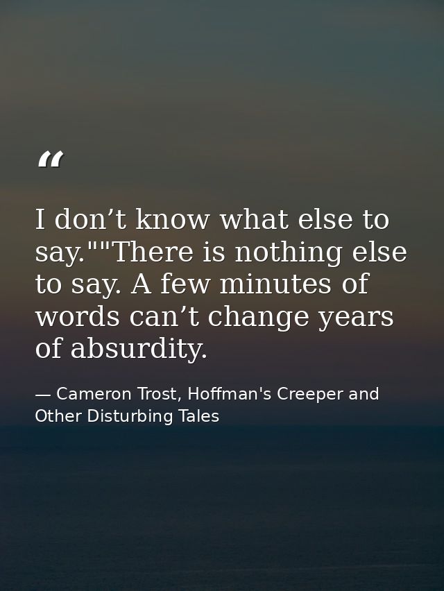 I don’t know what else to say.""There is nothing else to say. A few minutes of words can’t change years of absurdity. — Cameron Trost, Hoffman's Creeper and Other Disturbing Tales