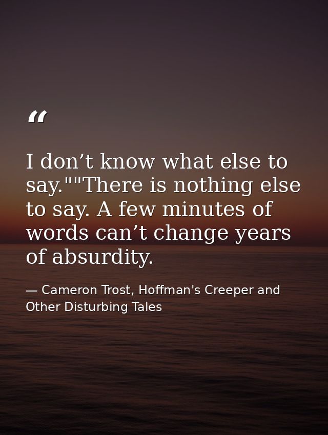 I don’t know what else to say.""There is nothing else to say. A few minutes of words can’t change years of absurdity. — Cameron Trost, Hoffman's Creeper and Other Disturbing Tales