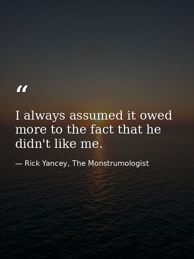 I always assumed it owed more to the fact that he didn't like me. — Rick Yancey, The Monstrumologist