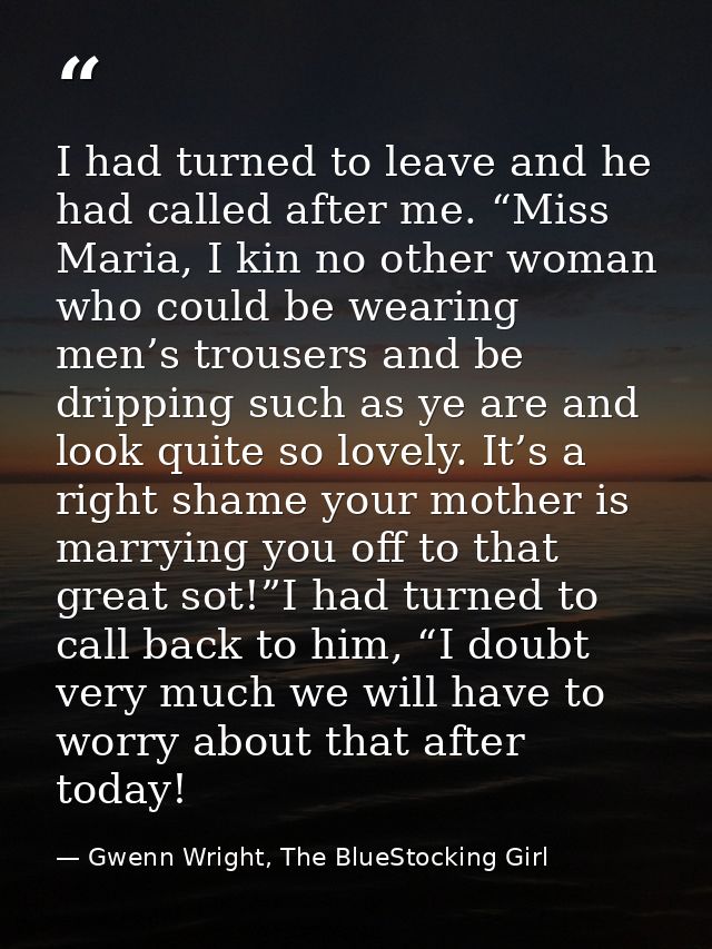 I had turned to leave and he had called after me. “Miss Maria, I kin no other woman who could be wearing men’s trousers  — Gwenn Wright, The BlueStocking Girl