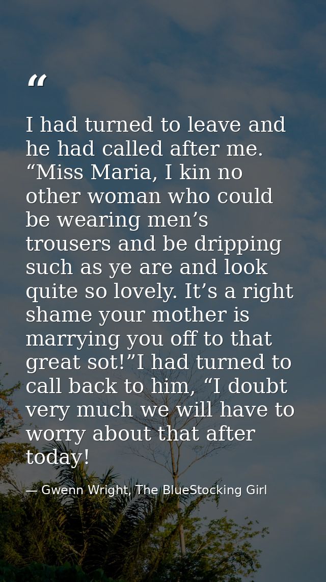 I had turned to leave and he had called after me. “Miss Maria, I kin no other woman who could be wearing men’s trousers  — Gwenn Wright, The BlueStocking Girl