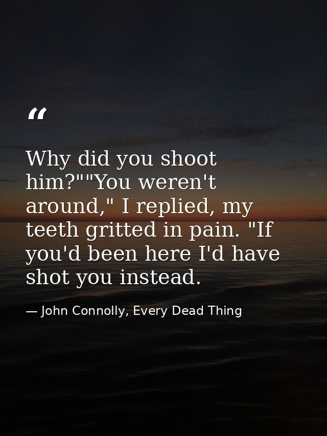 Why did you shoot him?""You weren't around," I replied, my teeth gritted in pain. "If you'd been here I'd have shot you  — John Connolly, Every Dead Thing
