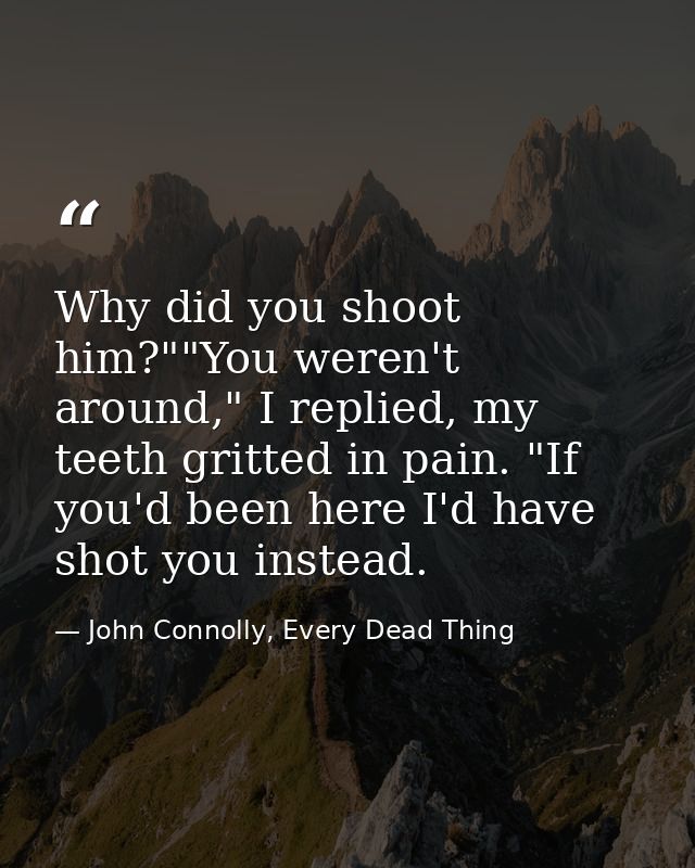 Why did you shoot him?""You weren't around," I replied, my teeth gritted in pain. "If you'd been here I'd have shot you  — John Connolly, Every Dead Thing