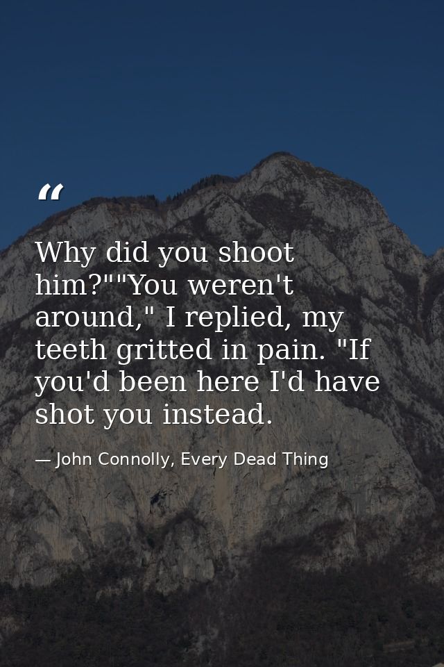 Why did you shoot him?""You weren't around," I replied, my teeth gritted in pain. "If you'd been here I'd have shot you  — John Connolly, Every Dead Thing