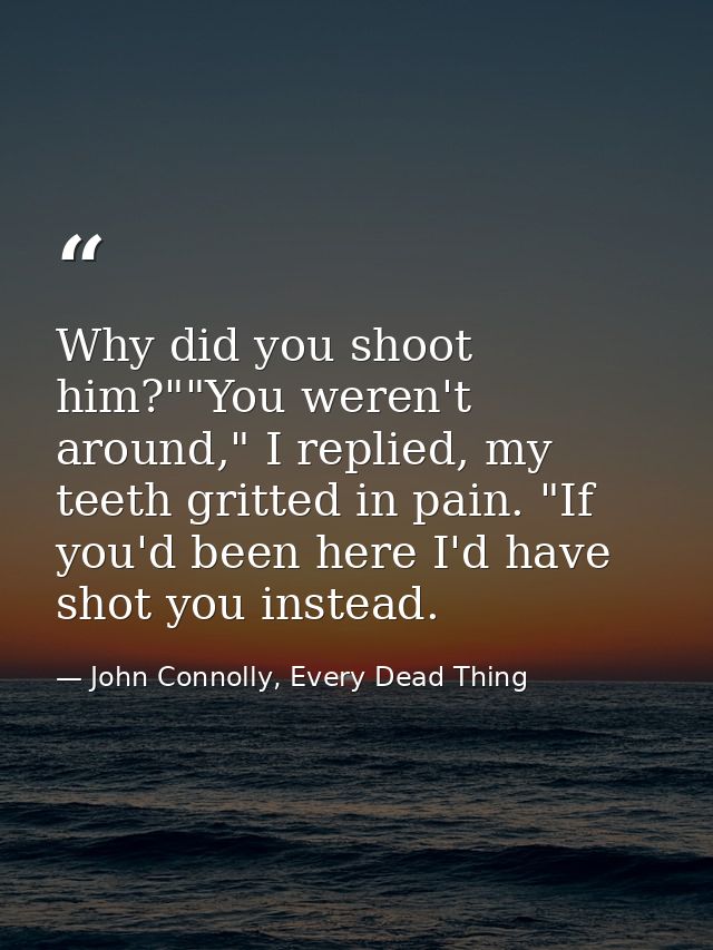 Why did you shoot him?""You weren't around," I replied, my teeth gritted in pain. "If you'd been here I'd have shot you  — John Connolly, Every Dead Thing