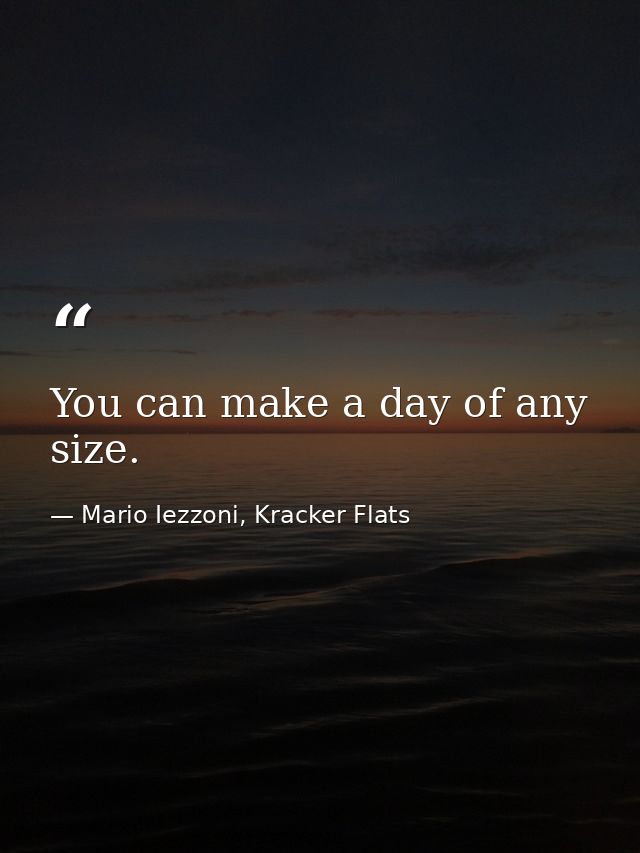 You can make a day of any size. — Mario Iezzoni, Kracker Flats
