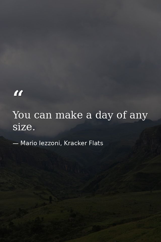 You can make a day of any size. — Mario Iezzoni, Kracker Flats